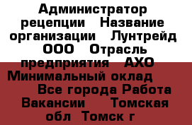 Администратор рецепции › Название организации ­ Лунтрейд, ООО › Отрасль предприятия ­ АХО › Минимальный оклад ­ 20 000 - Все города Работа » Вакансии   . Томская обл.,Томск г.